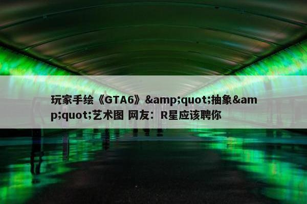 玩家手绘《GTA6》&quot;抽象&quot;艺术图 网友：R星应该聘你