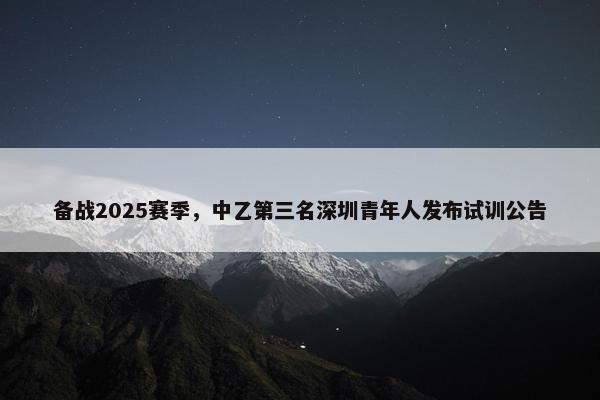 备战2025赛季，中乙第三名深圳青年人发布试训公告