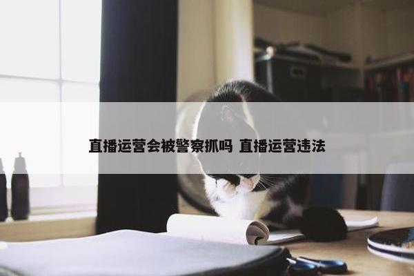 直播运营会被警察抓吗 直播运营违法