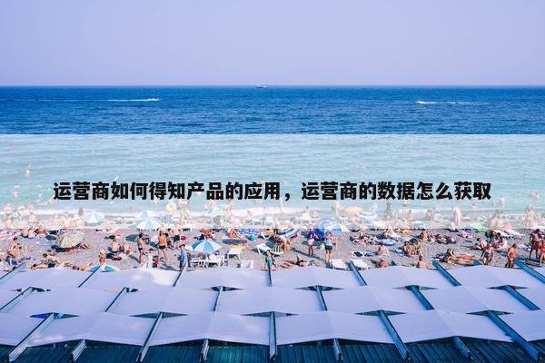 运营商如何得知产品的应用，运营商的数据怎么获取