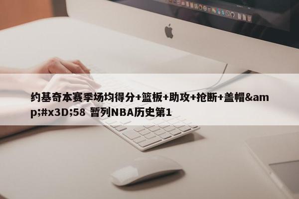 约基奇本赛季场均得分+篮板+助攻+抢断+盖帽&#x3D;58 暂列NBA历史第1