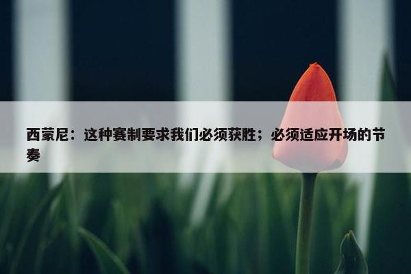 西蒙尼：这种赛制要求我们必须获胜；必须适应开场的节奏