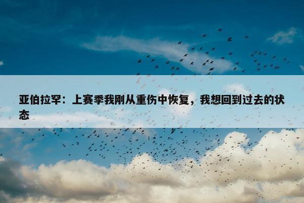 亚伯拉罕：上赛季我刚从重伤中恢复，我想回到过去的状态