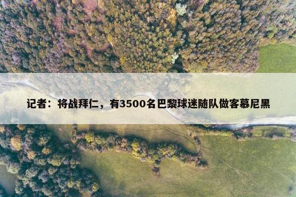 记者：将战拜仁，有3500名巴黎球迷随队做客慕尼黑