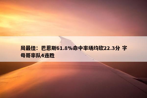 周最佳：巴恩斯61.8%命中率场均砍22.3分 字母哥率队4连胜