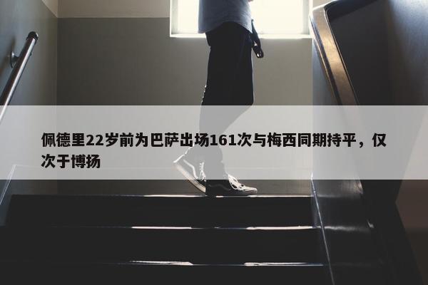 佩德里22岁前为巴萨出场161次与梅西同期持平，仅次于博扬