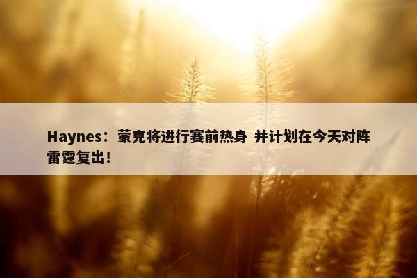 Haynes：蒙克将进行赛前热身 并计划在今天对阵雷霆复出！