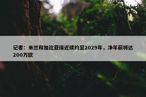 记者：米兰和加比亚接近续约至2029年，净年薪将达200万欧