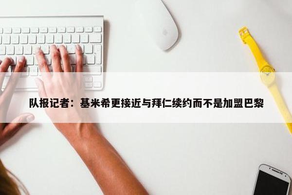 队报记者：基米希更接近与拜仁续约而不是加盟巴黎