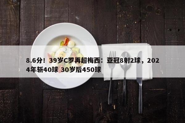 8.6分！39岁C罗再超梅西：亚冠8射2球，2024年斩40球 30岁后450球