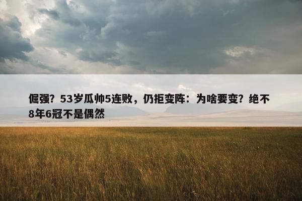 倔强？53岁瓜帅5连败，仍拒变阵：为啥要变？绝不 8年6冠不是偶然