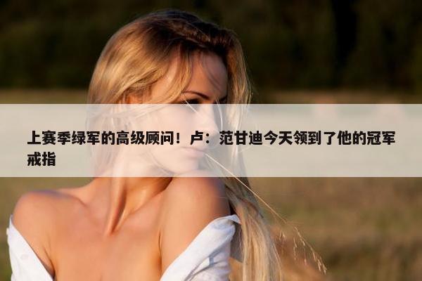 上赛季绿军的高级顾问！卢：范甘迪今天领到了他的冠军戒指