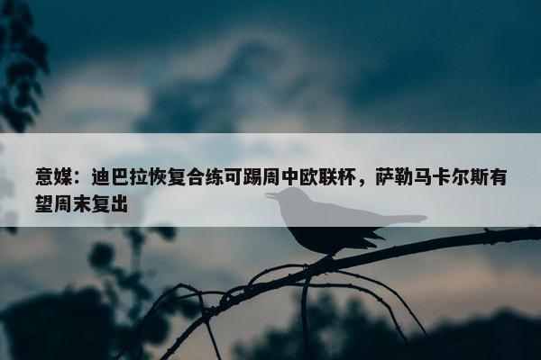 意媒：迪巴拉恢复合练可踢周中欧联杯，萨勒马卡尔斯有望周末复出