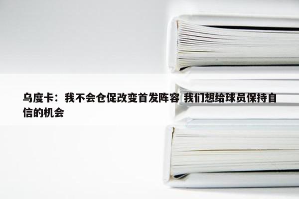 乌度卡：我不会仓促改变首发阵容 我们想给球员保持自信的机会