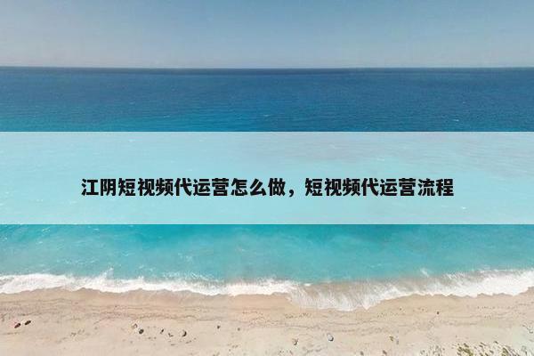 江阴短视频代运营怎么做，短视频代运营流程