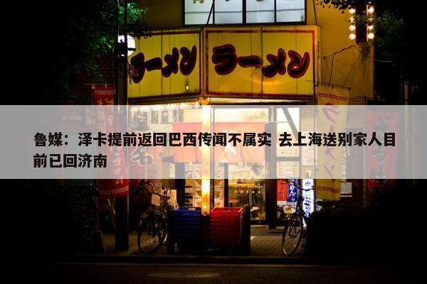 鲁媒：泽卡提前返回巴西传闻不属实 去上海送别家人目前已回济南