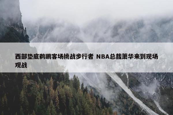 西部垫底鹈鹕客场挑战步行者 NBA总裁萧华来到现场观战