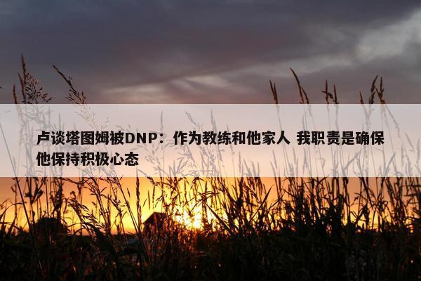 卢谈塔图姆被DNP：作为教练和他家人 我职责是确保他保持积极心态