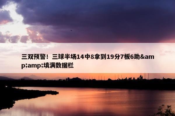 三双预警！三球半场14中8拿到19分7板6助&amp;填满数据栏