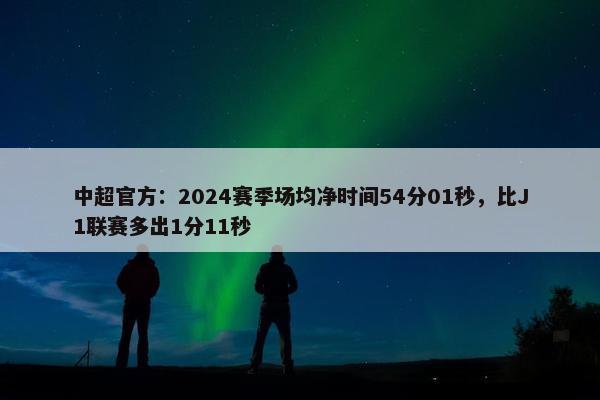 中超官方：2024赛季场均净时间54分01秒，比J1联赛多出1分11秒