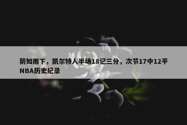 箭如雨下，凯尔特人半场18记三分，次节17中12平NBA历史纪录