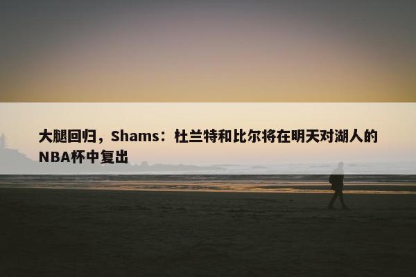 大腿回归，Shams：杜兰特和比尔将在明天对湖人的NBA杯中复出