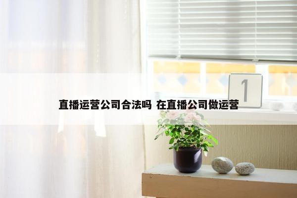 直播运营公司合法吗 在直播公司做运营