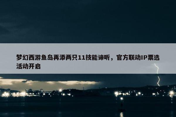 梦幻西游鱼岛再添两只11技能谛听，官方联动IP票选活动开启