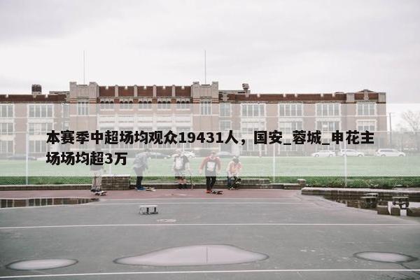 本赛季中超场均观众19431人，国安_蓉城_申花主场场均超3万