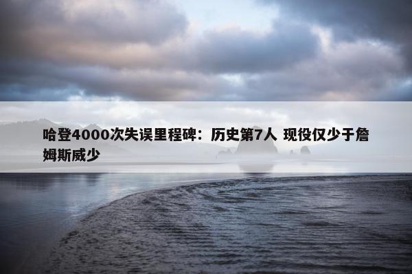 哈登4000次失误里程碑：历史第7人 现役仅少于詹姆斯威少