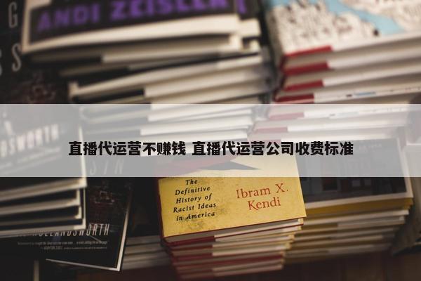 直播代运营不赚钱 直播代运营公司收费标准