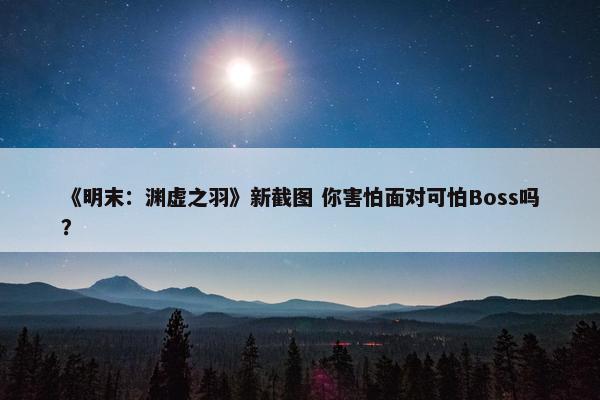 《明末：渊虚之羽》新截图 你害怕面对可怕Boss吗？