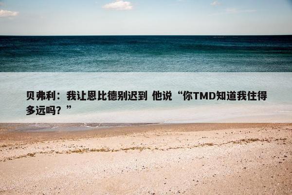 贝弗利：我让恩比德别迟到 他说“你TMD知道我住得多远吗？”