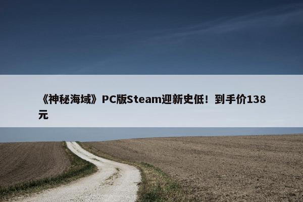 《神秘海域》PC版Steam迎新史低！到手价138元