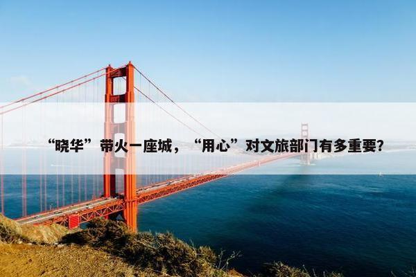 “晓华”带火一座城，“用心”对文旅部门有多重要？