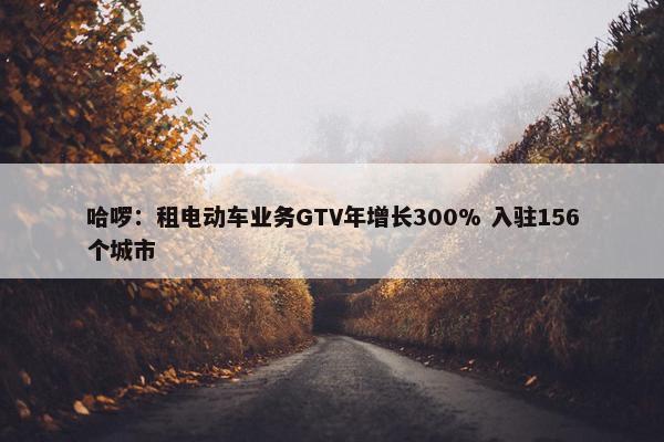 哈啰：租电动车业务GTV年增长300% 入驻156个城市