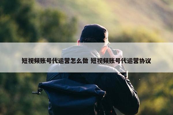 短视频账号代运营怎么做 短视频账号代运营协议