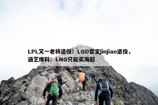 LPL又一老将退役！LGD官宣jinjiao退役，涵艺爆料：LNG只能买海超