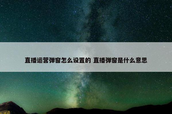 直播运营弹窗怎么设置的 直播弹窗是什么意思