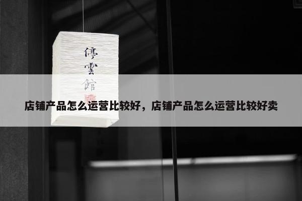 店铺产品怎么运营比较好，店铺产品怎么运营比较好卖