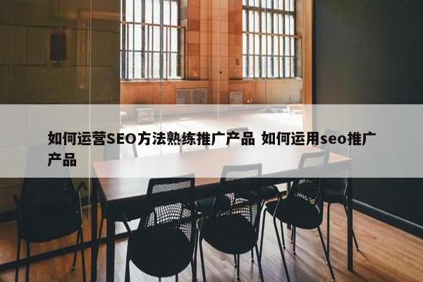 如何运营SEO方法熟练推广产品 如何运用seo推广产品