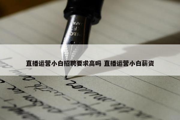 直播运营小白招聘要求高吗 直播运营小白薪资