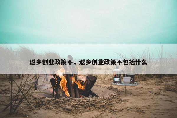 返乡创业政策不，返乡创业政策不包括什么