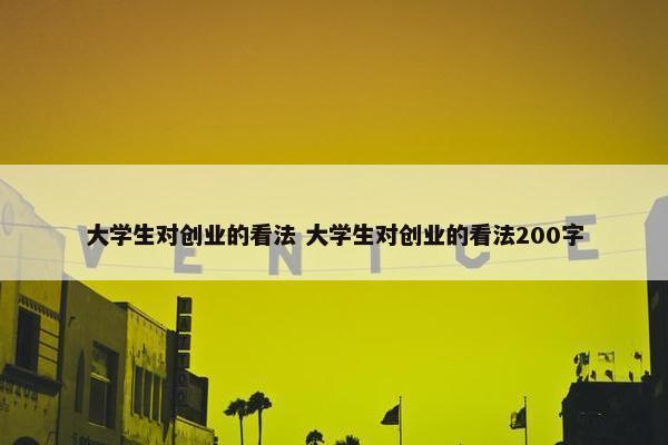 大学生对创业的看法 大学生对创业的看法200字