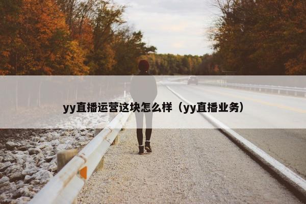 yy直播运营这块怎么样（yy直播业务）